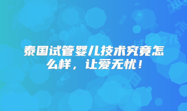 泰国试管婴儿技术究竟怎么样，让爱无忧！