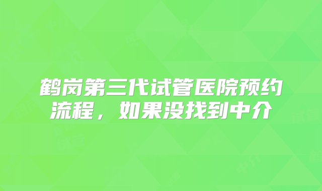 鹤岗第三代试管医院预约流程，如果没找到中介