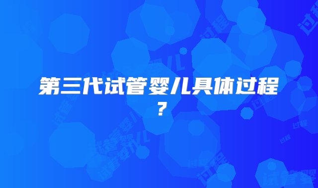 第三代试管婴儿具体过程？