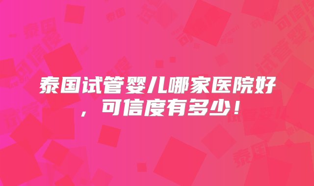 泰国试管婴儿哪家医院好，可信度有多少！