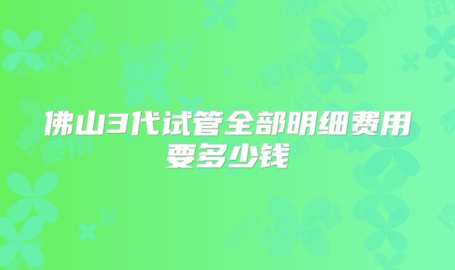 佛山3代试管全部明细费用要多少钱