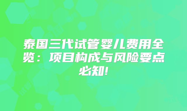 泰国三代试管婴儿费用全览：项目构成与风险要点必知!