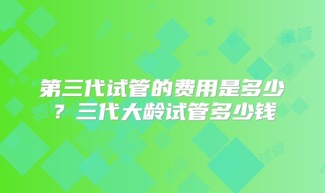 第三代试管的费用是多少？三代大龄试管多少钱