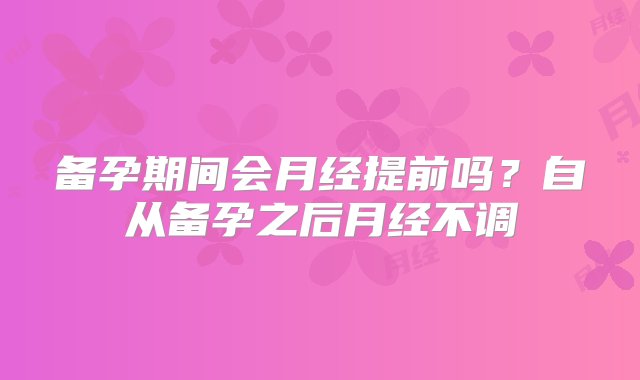 备孕期间会月经提前吗？自从备孕之后月经不调