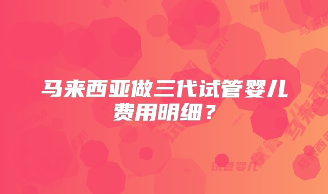 马来西亚做三代试管婴儿费用明细？