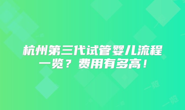 杭州第三代试管婴儿流程一览？费用有多高！