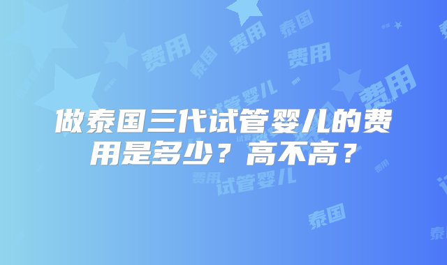 做泰国三代试管婴儿的费用是多少？高不高？