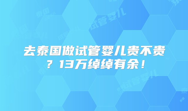 去泰国做试管婴儿贵不贵？13万绰绰有余！