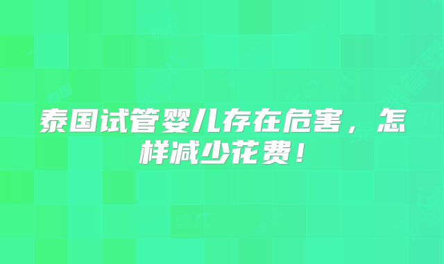 泰国试管婴儿存在危害，怎样减少花费！