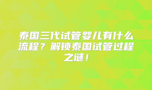 泰国三代试管婴儿有什么流程？解锁泰国试管过程之谜！