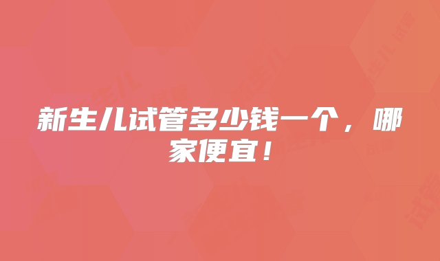 新生儿试管多少钱一个，哪家便宜！