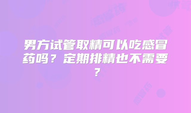 男方试管取精可以吃感冒药吗？定期排精也不需要？