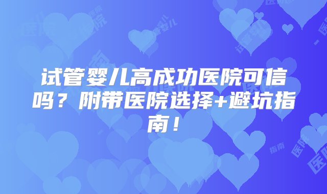 试管婴儿高成功医院可信吗？附带医院选择+避坑指南！