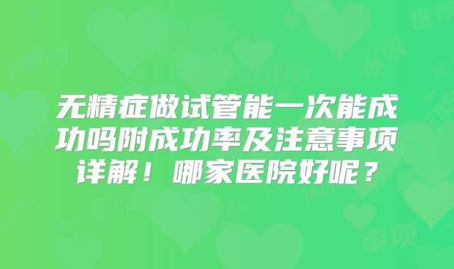 无精症做试管能一次能成功吗附成功率及注意事项详解！哪家医院好呢？