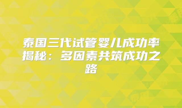 泰国三代试管婴儿成功率揭秘：多因素共筑成功之路