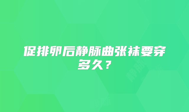 促排卵后静脉曲张袜要穿多久？