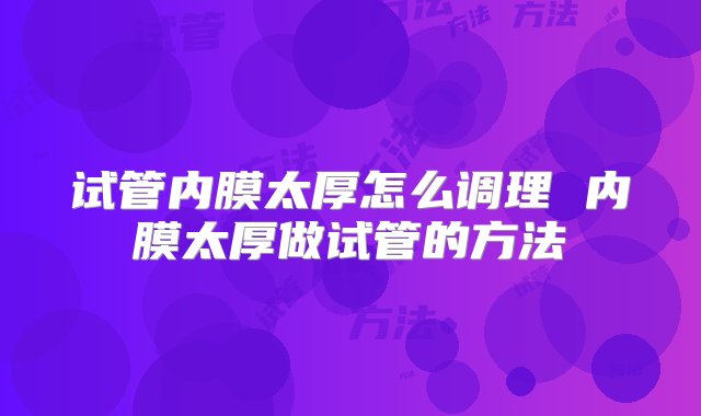 试管内膜太厚怎么调理 内膜太厚做试管的方法