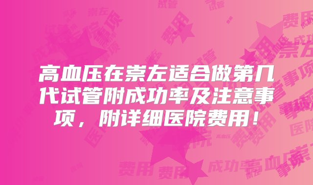 高血压在崇左适合做第几代试管附成功率及注意事项，附详细医院费用！