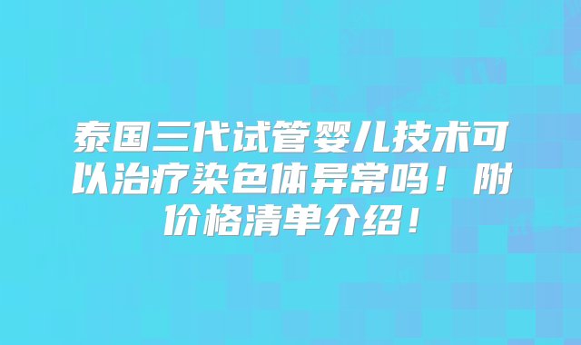 泰国三代试管婴儿技术可以治疗染色体异常吗！附价格清单介绍！