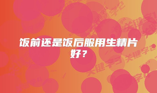 饭前还是饭后服用生精片好？