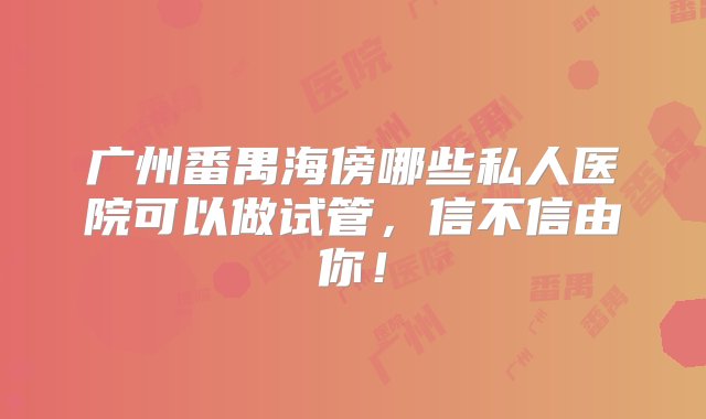 广州番禺海傍哪些私人医院可以做试管，信不信由你！