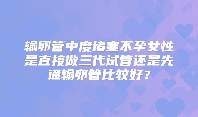 输卵管中度堵塞不孕女性是直接做三代试管还是先通输卵管比较好？