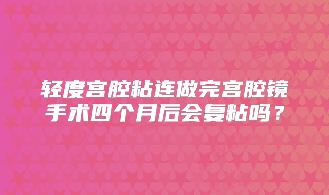 轻度宫腔粘连做完宫腔镜手术四个月后会复粘吗？