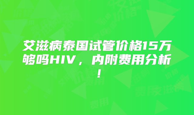 艾滋病泰国试管价格15万够吗HIV，内附费用分析！