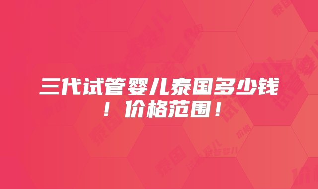 三代试管婴儿泰国多少钱！价格范围！