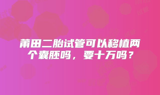 莆田二胎试管可以移植两个囊胚吗，要十万吗？