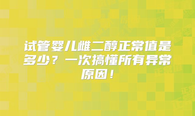 试管婴儿雌二醇正常值是多少？一次搞懂所有异常原因！