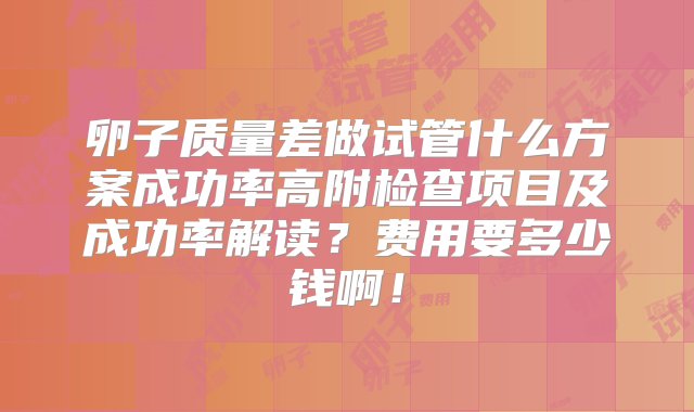 卵子质量差做试管什么方案成功率高附检查项目及成功率解读？费用要多少钱啊！