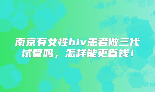 南京有女性hiv患者做三代试管吗，怎样能更省钱！