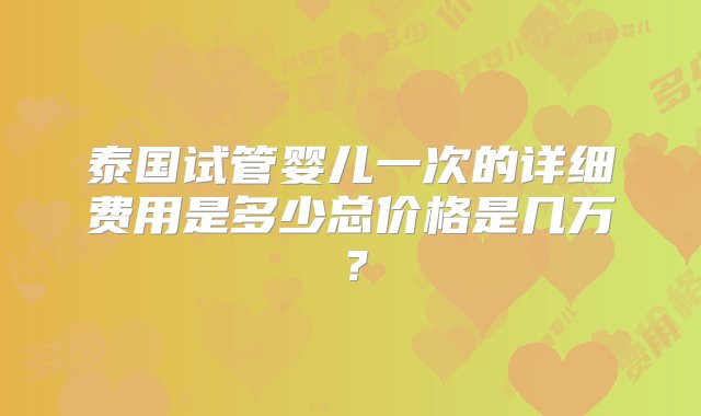 泰国试管婴儿一次的详细费用是多少总价格是几万？