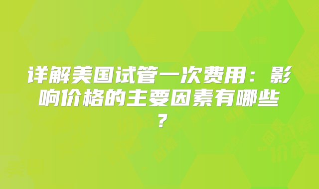 详解美国试管一次费用：影响价格的主要因素有哪些？