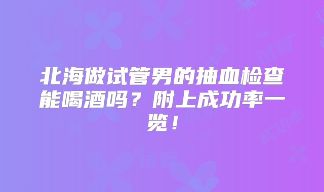 北海做试管男的抽血检查能喝酒吗？附上成功率一览！