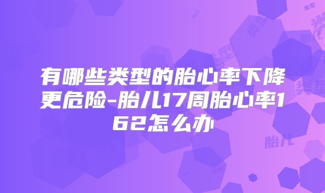 有哪些类型的胎心率下降更危险-胎儿17周胎心率162怎么办