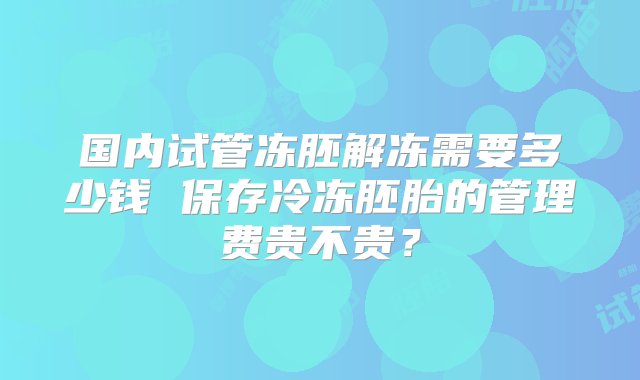 国内试管冻胚解冻需要多少钱 保存冷冻胚胎的管理费贵不贵？