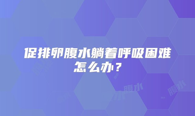 促排卵腹水躺着呼吸困难怎么办？