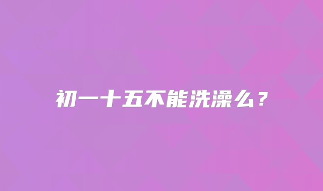 初一十五不能洗澡么？