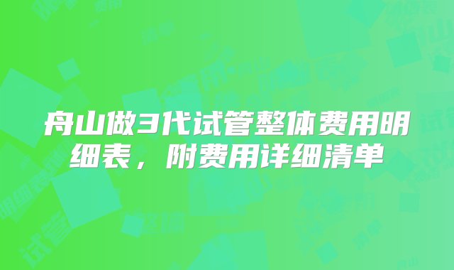 舟山做3代试管整体费用明细表，附费用详细清单