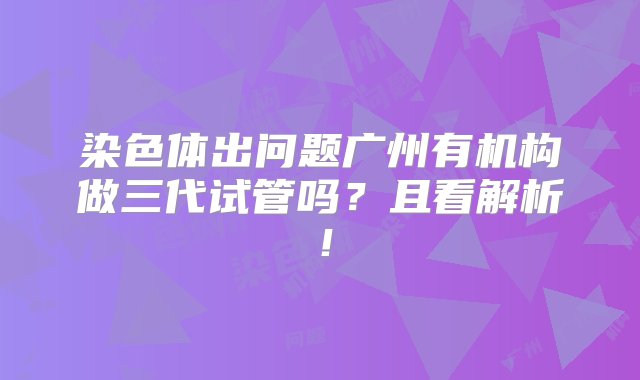 染色体出问题广州有机构做三代试管吗？且看解析！