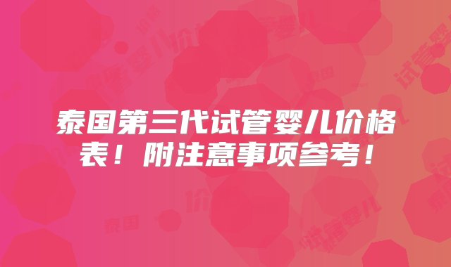 泰国第三代试管婴儿价格表！附注意事项参考！