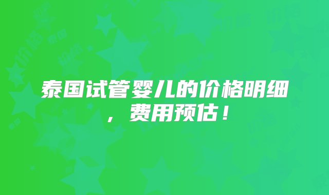 泰国试管婴儿的价格明细，费用预估！