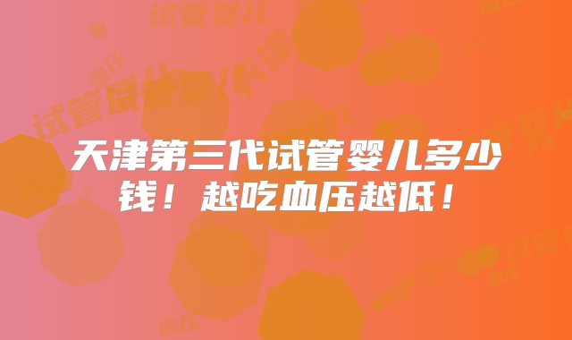 天津第三代试管婴儿多少钱！越吃血压越低！