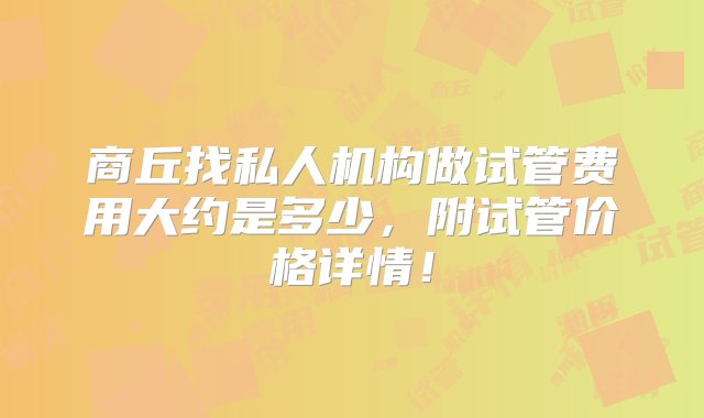 商丘找私人机构做试管费用大约是多少，附试管价格详情！