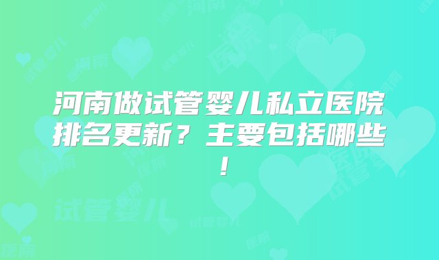 河南做试管婴儿私立医院排名更新？主要包括哪些！