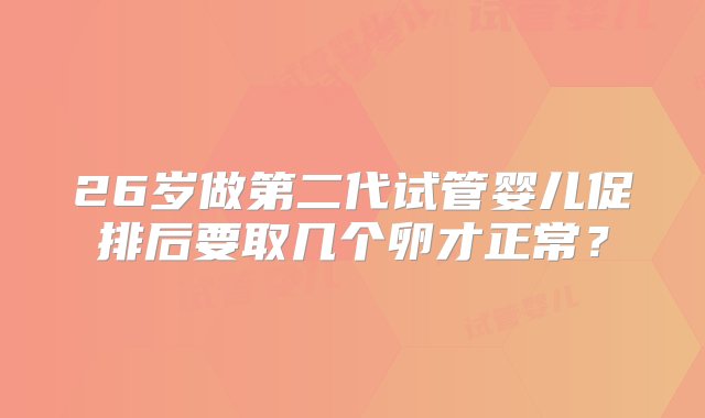 26岁做第二代试管婴儿促排后要取几个卵才正常？