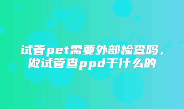 试管pet需要外部检查吗，做试管查ppd干什么的