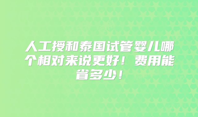 人工授和泰国试管婴儿哪个相对来说更好！费用能省多少！